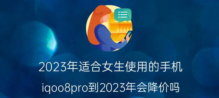 2023年适合女生使用的手机 iqoo8pro到2023年会降价吗？